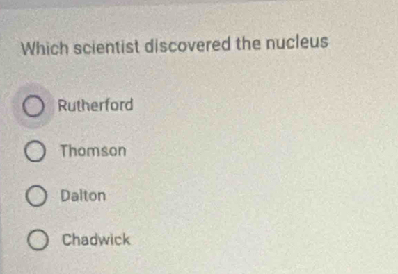 Which scientist discovered the nucleus
Rutherford
Thomson
Dalton
Chadwick