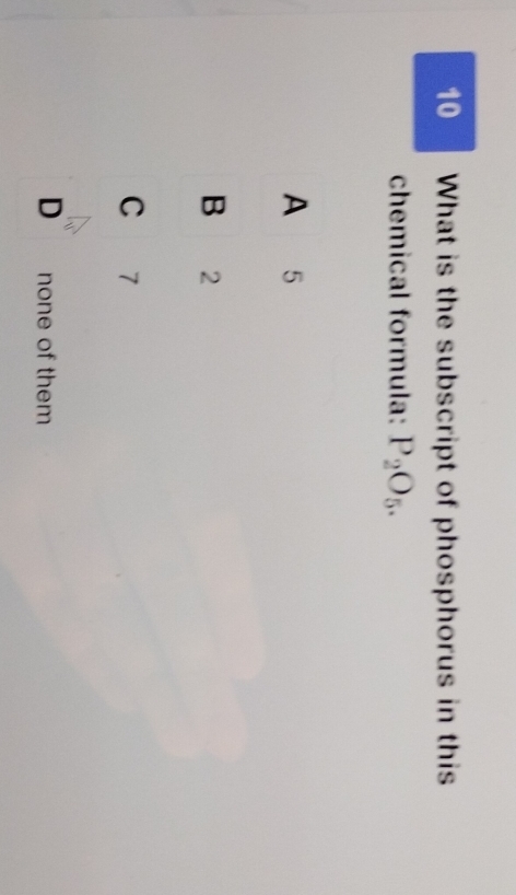 What is the subscript of phosphorus in this
chemical formula: P_2O_5.
A 5
B 2
C 7
D none of them