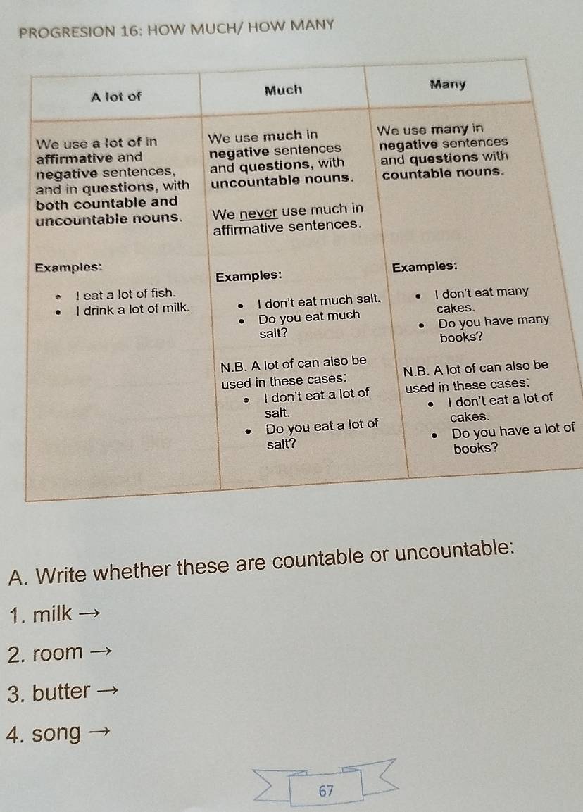 PROGRESION 16: HOW MUCH/ HOW MANY 
t of 
A. Write whether these are countable or uncountable: 
1. milk 
2. room 
3. butter 
4. song 
67