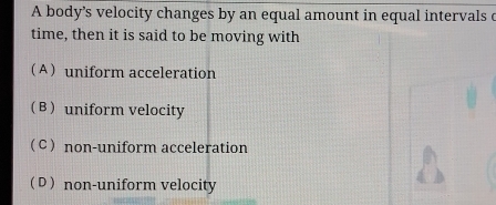 A body’s velocity changes by an equal amount in equal intervals c
time, then it is said to be moving with
A  uniform acceleration
B  uniform velocity
(C) non-uniform acceleration
( D ) non-uniform velocity