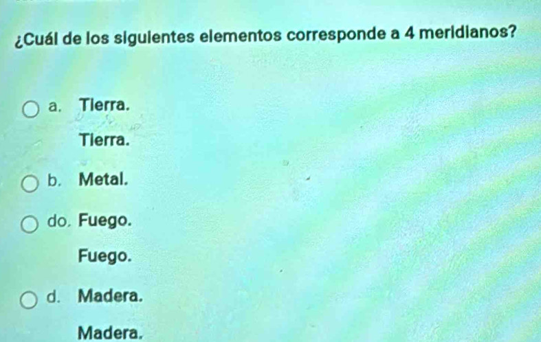 ¿Cuál de los siguientes elementos corresponde a 4 meridianos?
a. Tlerra.
Tierra.
b. Metal.
do, Fuego.
Fuego.
d. Madera.
Madera.