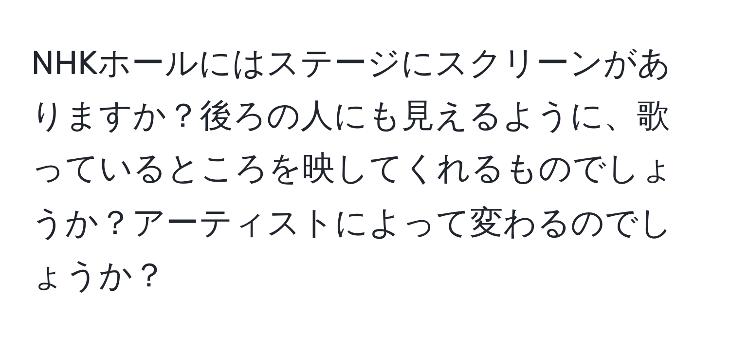 NHKホールにはステージにスクリーンがありますか？後ろの人にも見えるように、歌っているところを映してくれるものでしょうか？アーティストによって変わるのでしょうか？