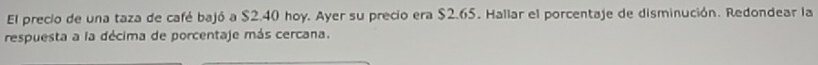 El precio de una taza de café bajó a $2.40 hoy. Ayer su precio era $2.65. Hallar el porcentaje de disminución. Redondear la 
respuesta a la décima de porcentaje más cercana.