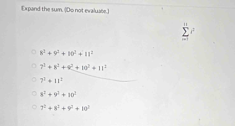 Expand the sum. (Do not evaluate.)
sumlimits _(i=7)^(11)i^2
8^2+9^2+10^2+11^2
7^2+8^2+9^2+10^2+11^2
7^2+11^2
8^2+9^2+10^2
7^2+8^2+9^2+10^2