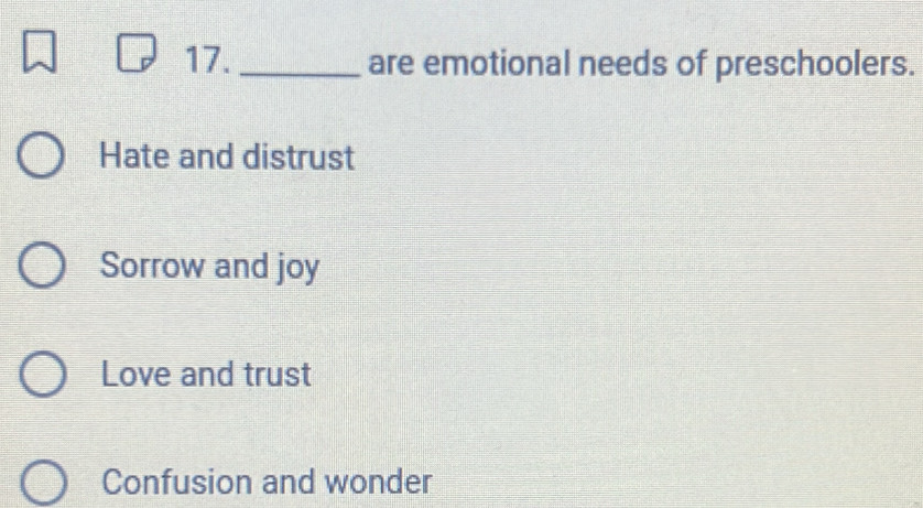 17._ are emotional needs of preschoolers.
Hate and distrust
Sorrow and joy
Love and trust
Confusion and wonder