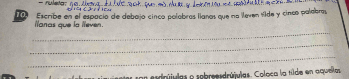 ruleta: 
_ 

10 Escribe en el espacio de debajo cinco palabras llanas que no lleven tilde y cinco palabras 
ilanas que la lleven. 
_ 
_ 
_ 
son esdrújulas o sobreesdrújulas. Coloca la tilde en aquellas