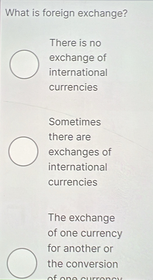 What is foreign exchange?
There is no
exchange of
international
currencies
Sometimes
there are
exchanges of
international
currencies
The exchange
of one currency
for another or
the conversion