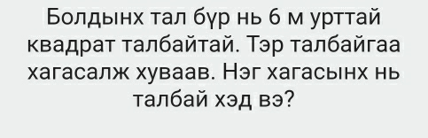 Βοлдыенх τал бγр нь б м уртτай 
κвадрат талбайτай. Тэр талбайга 
хагасалж хуваав. Нэг хагасьнх нь 
τалбай хэд вэ?