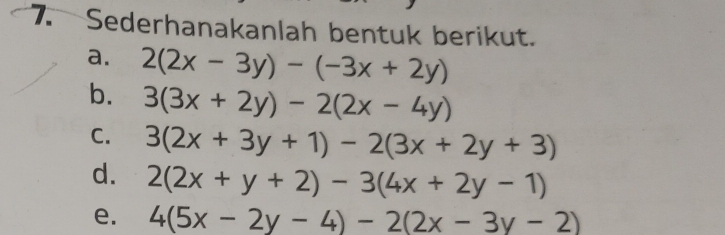 Sederhanakanlah bentuk berikut. 
a. 2(2x-3y)-(-3x+2y)
b. 3(3x+2y)-2(2x-4y)
C. 3(2x+3y+1)-2(3x+2y+3)
d. 2(2x+y+2)-3(4x+2y-1)
e. 4(5x-2y-4)-2(2x-3y-2)