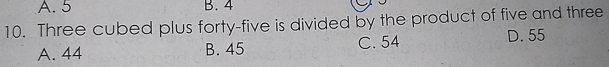 A. 5 B. 4
10. Three cubed plus forty-five is divided by the product of five and three
D. 55
A. 44 B. 45
C. 54