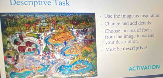 Descríptive Task 
e the image as inspiration 
ange and add details 
oose an area of focus 
om the image to extend 
ur description. 
ust be descriptive! 
ACTIVATION