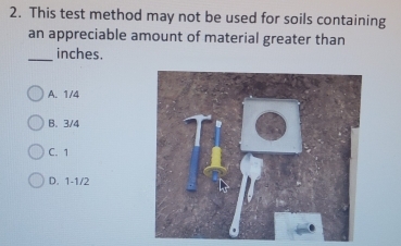 This test method may not be used for soils containing
an appreciable amount of material greater than
_
inches.
A. 1/4
B. 3/4
C. 1
D. 1-1/2