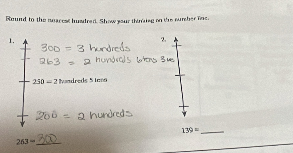 Round to the nearest hundred. Show your thinking on the number line, 
1. 
2.
250=2 hundreds 5 tens
139approx _ 
_ 263approx