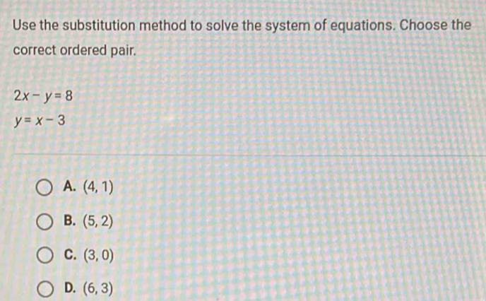 Use the substitution method to solve the system of equations. Choose the
correct ordered pair.
2x-y=8
y=x-3
A. (4,1)
B. (5,2)
C. (3,0)
D. (6,3)