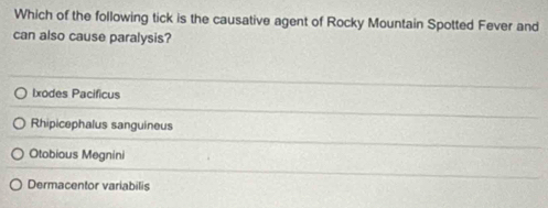 Which of the following tick is the causative agent of Rocky Mountain Spotted Fever and
can also cause paralysis?
Ixodes Pacificus
Rhipicephalus sanguineus
Otobious Megnini
Dermacentor variabilis