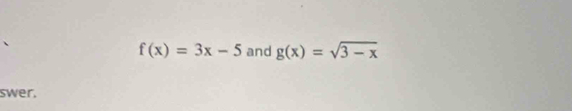 f(x)=3x-5 and g(x)=sqrt(3-x)
swer.