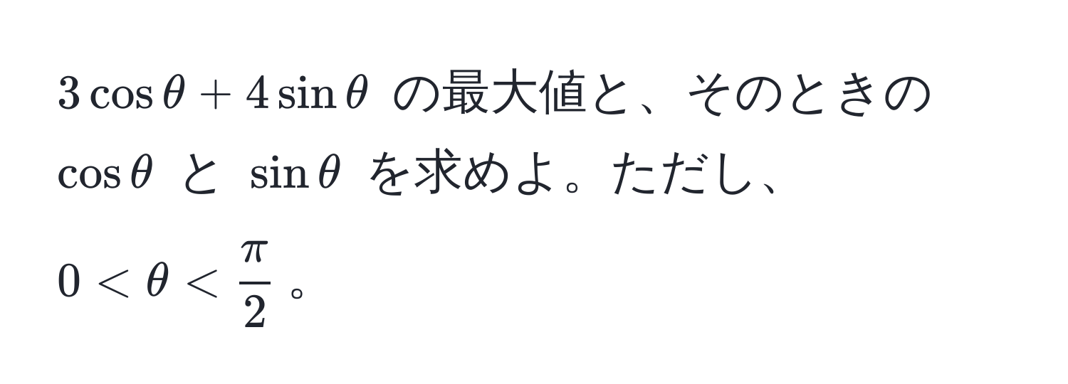 $3cosθ + 4sinθ$ の最大値と、そのときの $cosθ$ と $sinθ$ を求めよ。ただし、$0 < θ <  π/2 $。