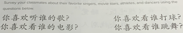 Survey your classmates about their favorite singers, movie stars, athletes, and dancers using the 
questions below. 
? ? 
？ ?