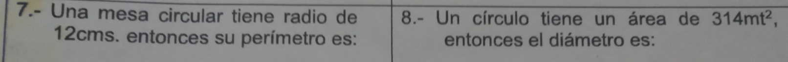 7.- Una mesa circular tiene radio de 8.- Un círculo tiene un área de 314mt^2,
12cms. entonces su perímetro es: entonces el diámetro es: