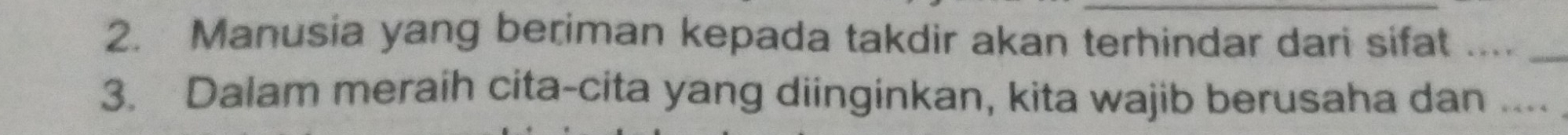 Manusia yang beriman kepada takdir akan terhindar dari sifat ...._ 
3. Dalam meraih cita-cita yang diinginkan, kita wajib berusaha dan ....