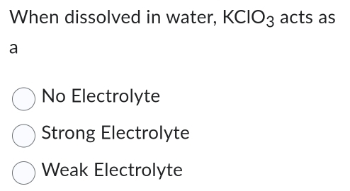 When dissolved in water, KCIO_3 acts as
a
No Electrolyte
Strong Electrolyte
Weak Electrolyte