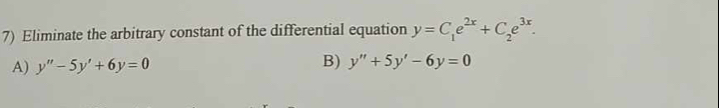 Eliminate the arbitrary constant of the differential equation y=C_1e^(2x)+C_2e^(3x).
A) y''-5y'+6y=0 B) y''+5y'-6y=0