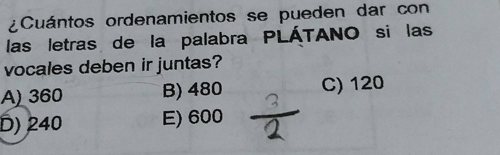 ¿Cuántos ordenamientos se pueden dar con
las letras de la palabra PLÁTANO si las
vocales deben ir juntas?
A) 360 B) 480 C) 120
D) 240 E) 600