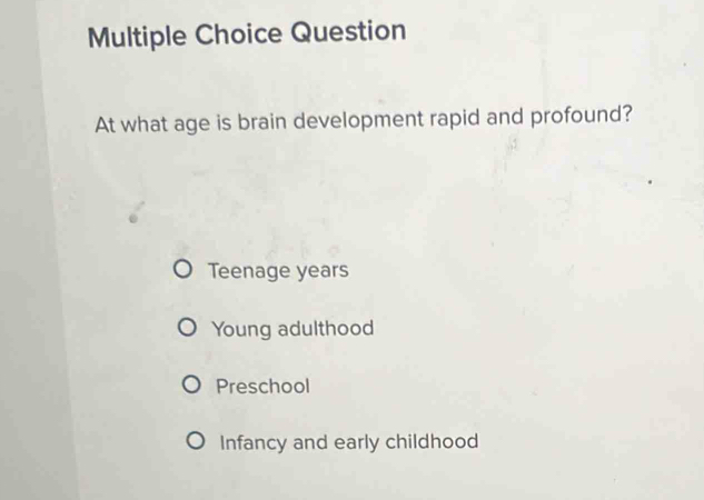 Question
At what age is brain development rapid and profound?
Teenage years
Young adulthood
Preschool
Infancy and early childhood