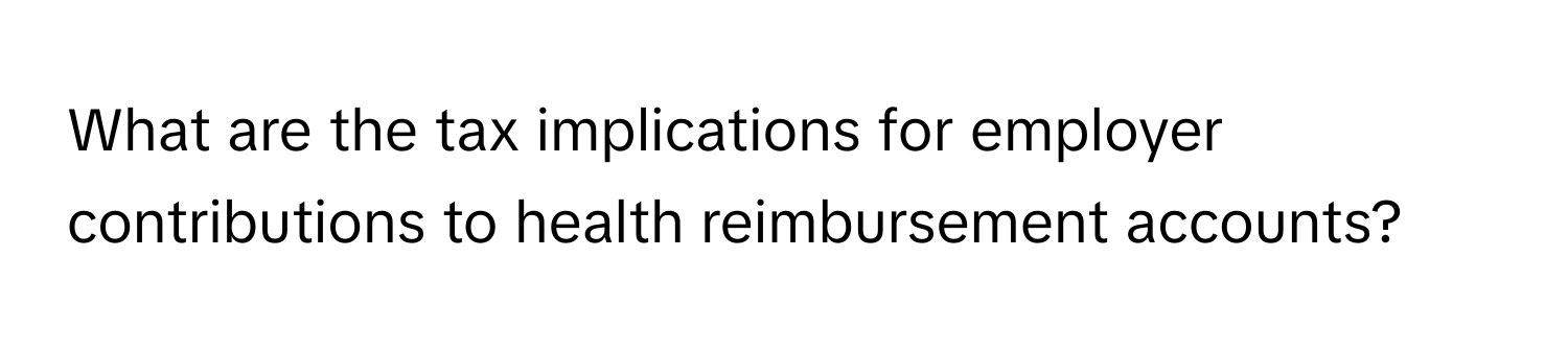 What are the tax implications for employer contributions to health reimbursement accounts?