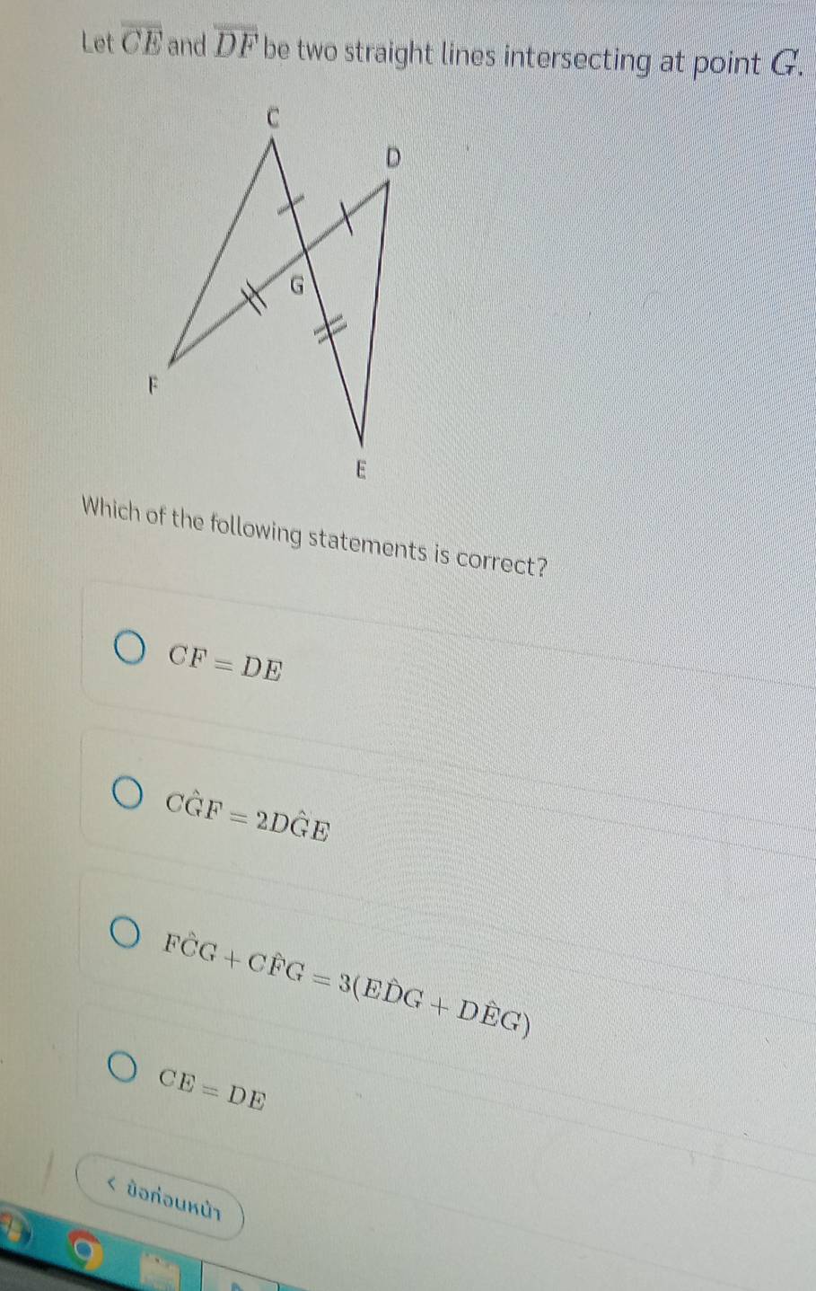 Let overline CE and overline DF be two straight lines intersecting at point G.
Which of the following statements is correct?
CF=DE
Cwidehat GF=2Dwidehat GE
Fwidehat CG+Cwidehat FG=3(Ewidehat DG+Dwidehat EG)
CE=DE
ǜəлοиκůτ