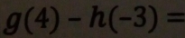 g(4)-h(-3)=