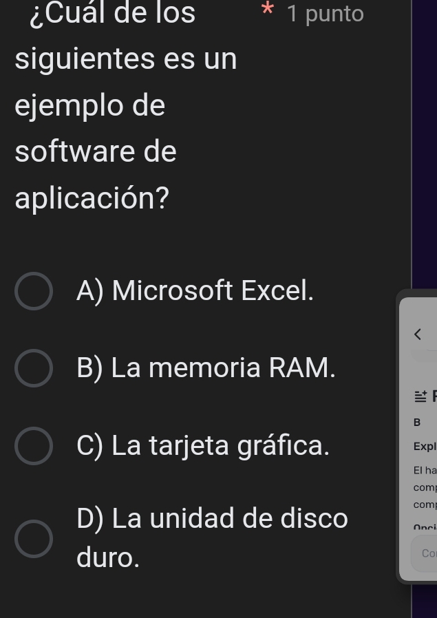 ¿Cuál de los 1 punto
siguientes es un
ejemplo de
software de
aplicación?
A) Microsoft Excel.
B) La memoria RAM.

B
C) La tarjeta gráfica. Expl
El ha
com
D) La unidad de disco com
Onci
duro.
Co