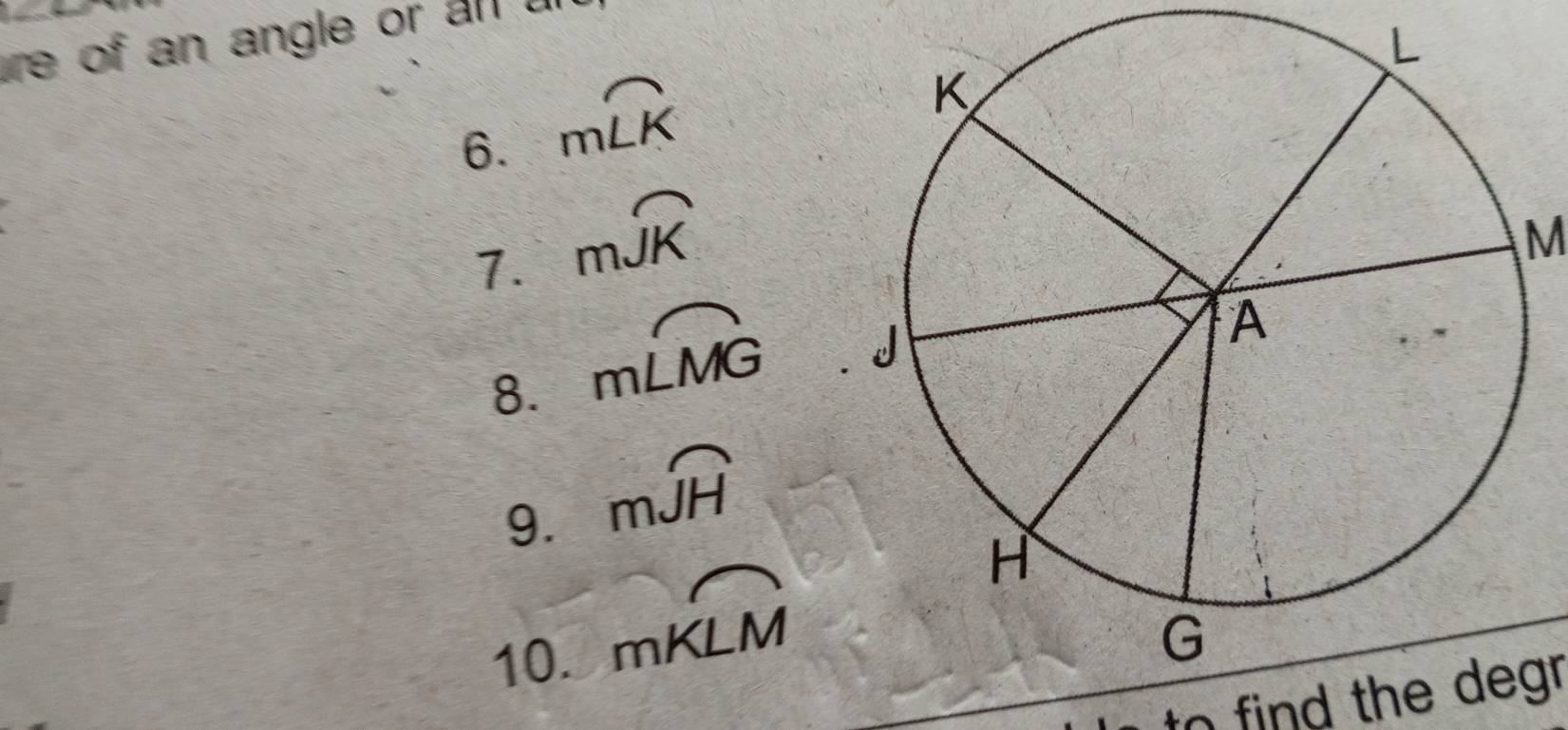 ure of an angle or all u 
6. mwidehat LK
1. mwidehat JK
M
8. mwidehat LMG
9. moverline JH
10.
moverline KLM
to find the degr