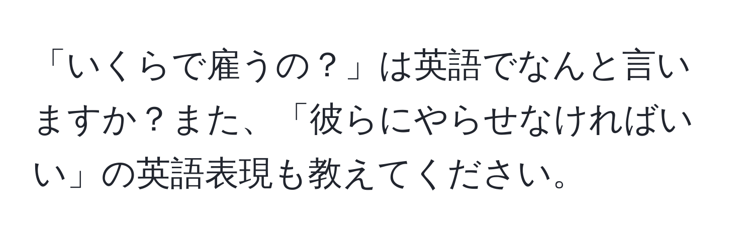 「いくらで雇うの？」は英語でなんと言いますか？また、「彼らにやらせなければいい」の英語表現も教えてください。