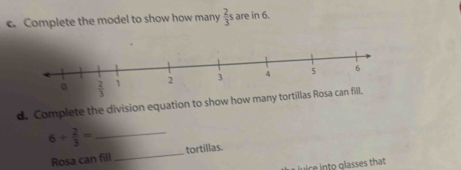 Complete the model to show how many  2/3 s are in 6.
d. Complete the division equation to show how many tortillas Ro
6/  2/3 = _
Rosa can fill _tortillas.
jnice into glasses that