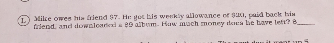 Mike owes his friend $7. He got his weekly allowance of $20, paid back his_
friend, and downloaded a $9 album. How much money does he have left? $
ntun6