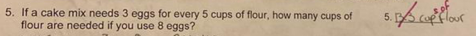 If a cake mix needs 3 eggs for every 5 cups of flour, how many cups of 5._ 
flour are needed if you use 8 eggs?