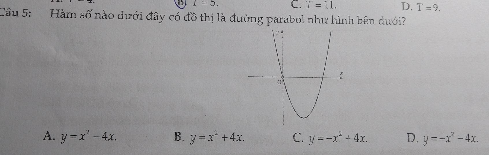 I=5.
C. T=11. D. T=9. 
Câu 5: Hàm số nào dưới đây có đồ thị là đường parabol như hình bên dưới?
A. y=x^2-4x. B. y=x^2+4x. C. y=-x^2+4x. D. y=-x^2-4x.