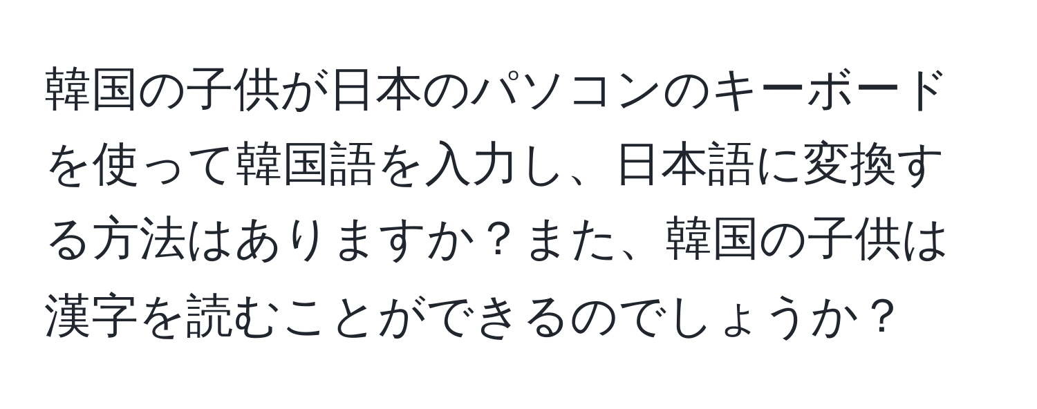 韓国の子供が日本のパソコンのキーボードを使って韓国語を入力し、日本語に変換する方法はありますか？また、韓国の子供は漢字を読むことができるのでしょうか？