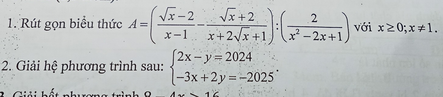 Rút gọn biểu thức A=( (sqrt(x)-2)/x-1 - (sqrt(x)+2)/x+2sqrt(x)+1 ):( 2/x^2-2x+1 ) với x≥ 0;x!= 1. 
2. Giải hệ phương trình sau: beginarrayl 2x-y=2024 -3x+2y=-2025endarray..