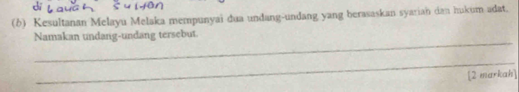 Kesultanan Melayu Melaka mempunyai dua undang-undang yang berasaskan syarian dan hukum adat. 
_ 
Namakan undang-undang tersebut. 
_ 
[2 markah]