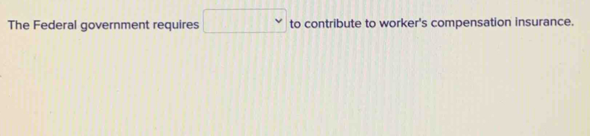 The Federal government requires □  to contribute to worker's compensation insurance.