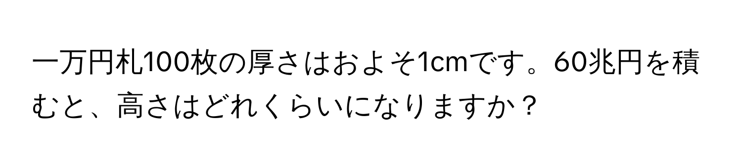 一万円札100枚の厚さはおよそ1cmです。60兆円を積むと、高さはどれくらいになりますか？