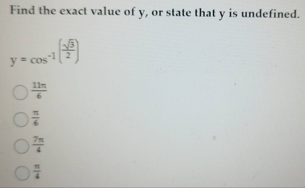 Find the exact value of y, or state that y is undefined.
y=cos^(-1)( sqrt(3)/2 )
 11π /6 
 π /6 
 7π /4 
 π /4 