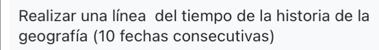 Realizar una línea del tiempo de la historia de la 
geografía (10 fechas consecutivas)