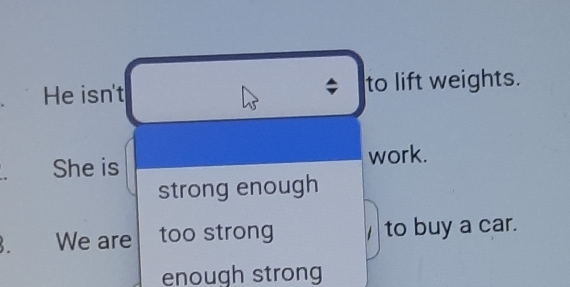 He isn't $ to lift weights. 
She is work. 
strong enough 
3. We are too strong to buy a car. 
enough strong