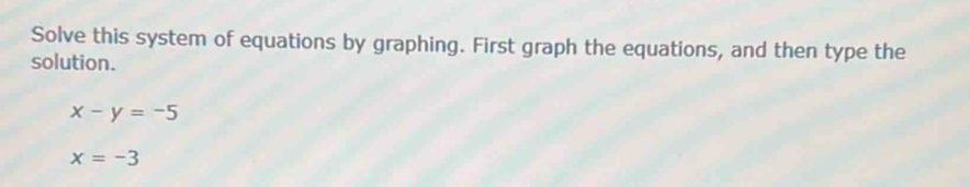 Solve this system of equations by graphing. First graph the equations, and then type the 
solution.
x-y=-5
x=-3