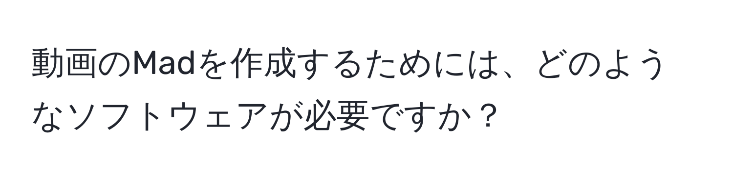 動画のMadを作成するためには、どのようなソフトウェアが必要ですか？