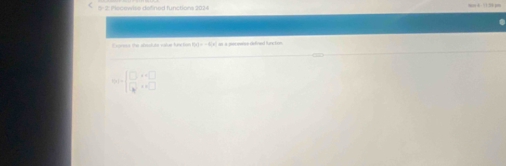 5-2: Piecewise defined functions 2024 v 4 - 1 1 5 am 
Express the absolute value function f(x)=-6|x| as a piecewise-defined function
f(x)=beginarrayl □ ,x □ endarray.