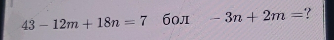 43-12m+18n=7 бол -3n+2m= ?